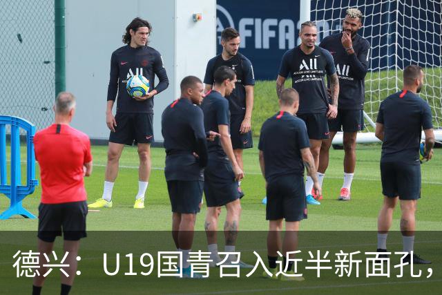 德兴：U19国青召入近半新面孔，邀约印尼国青队来华热身两场